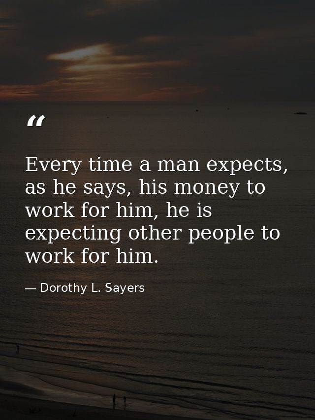 Every time a man expects, as he says, his money to work for him, he is expecting other people to work for him. — Dorothy L. Sayers