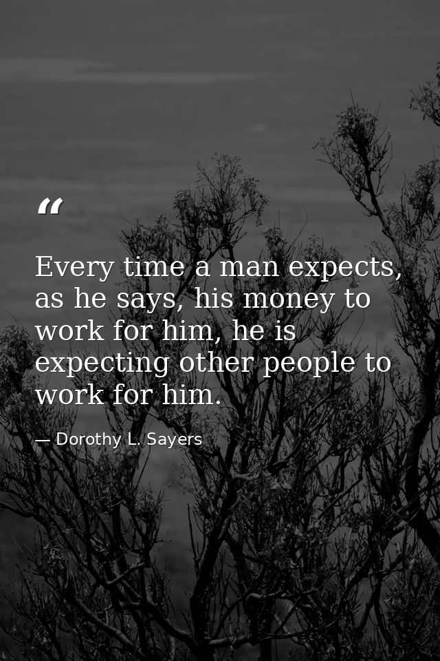 Every time a man expects, as he says, his money to work for him, he is expecting other people to work for him. — Dorothy L. Sayers