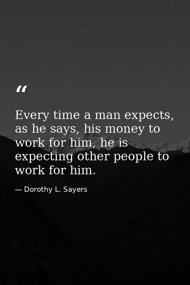 Every time a man expects, as he says, his money to work for him, he is expecting other people to work for him. — Dorothy L. Sayers