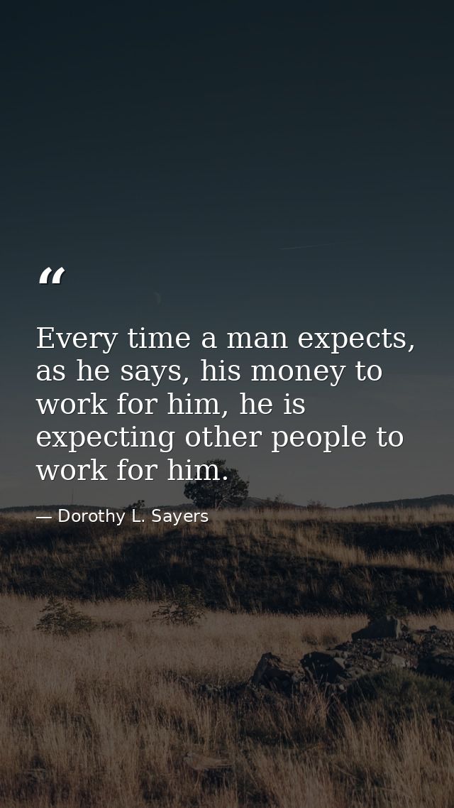 Every time a man expects, as he says, his money to work for him, he is expecting other people to work for him. — Dorothy L. Sayers