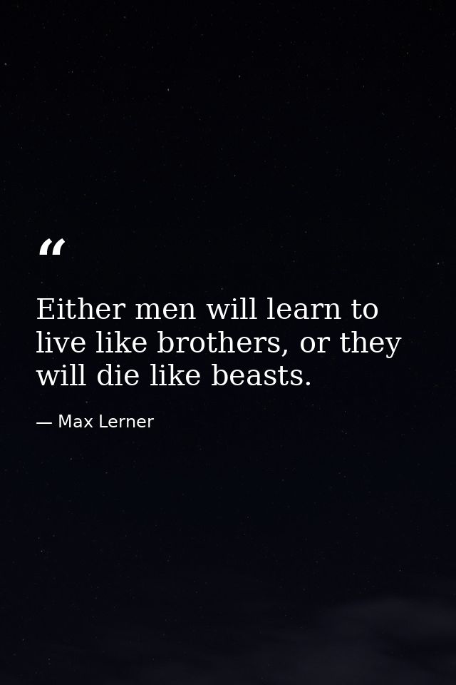 Either men will learn to live like brothers, or they will die like beasts. — Max Lerner