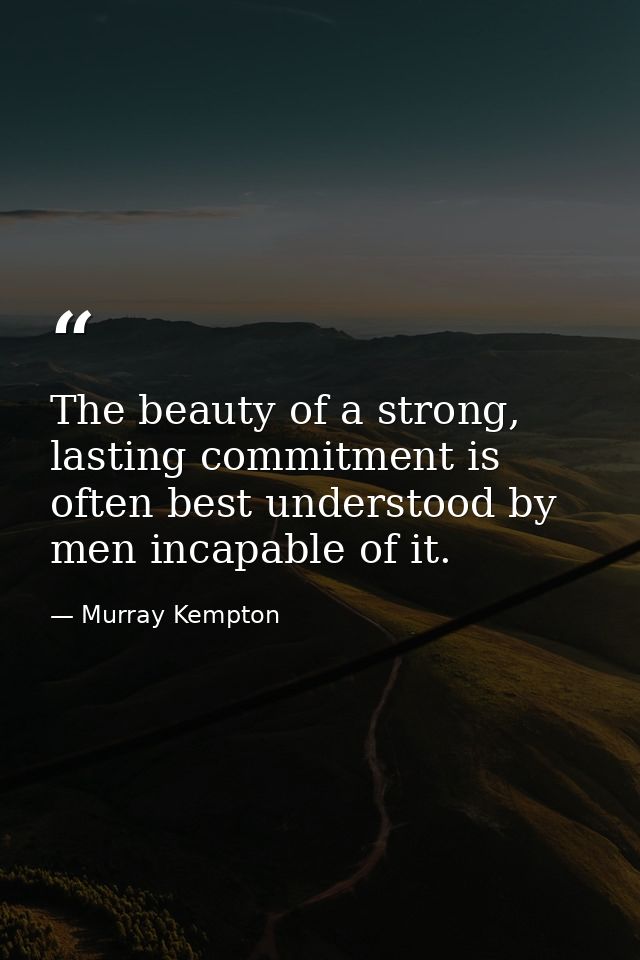 The beauty of a strong, lasting commitment is often best understood by men incapable of it. — Murray Kempton