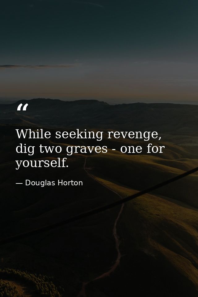 While seeking revenge, dig two graves - one for yourself. — Douglas Horton