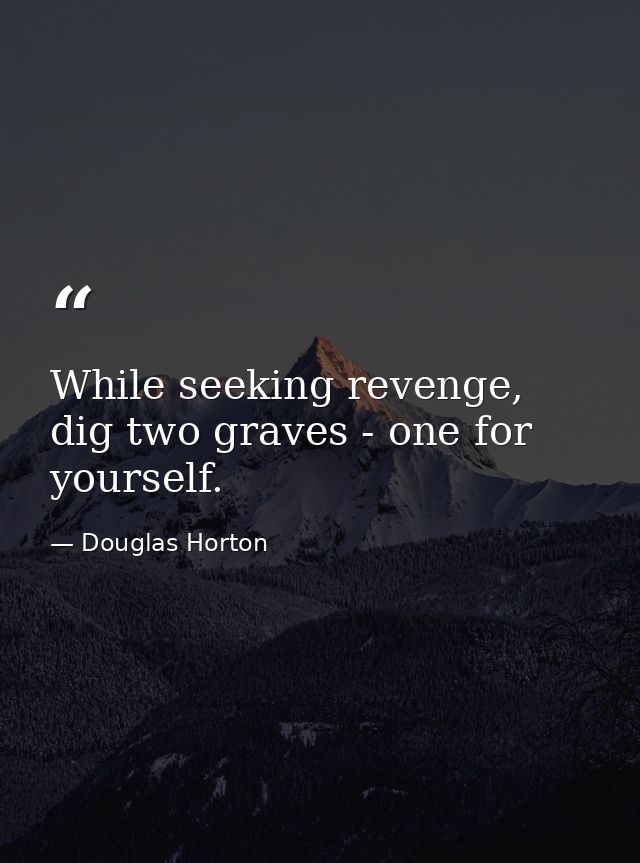While seeking revenge, dig two graves - one for yourself. — Douglas Horton