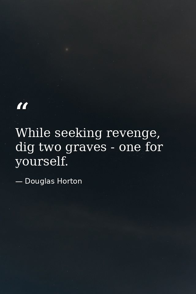 While seeking revenge, dig two graves - one for yourself. — Douglas Horton