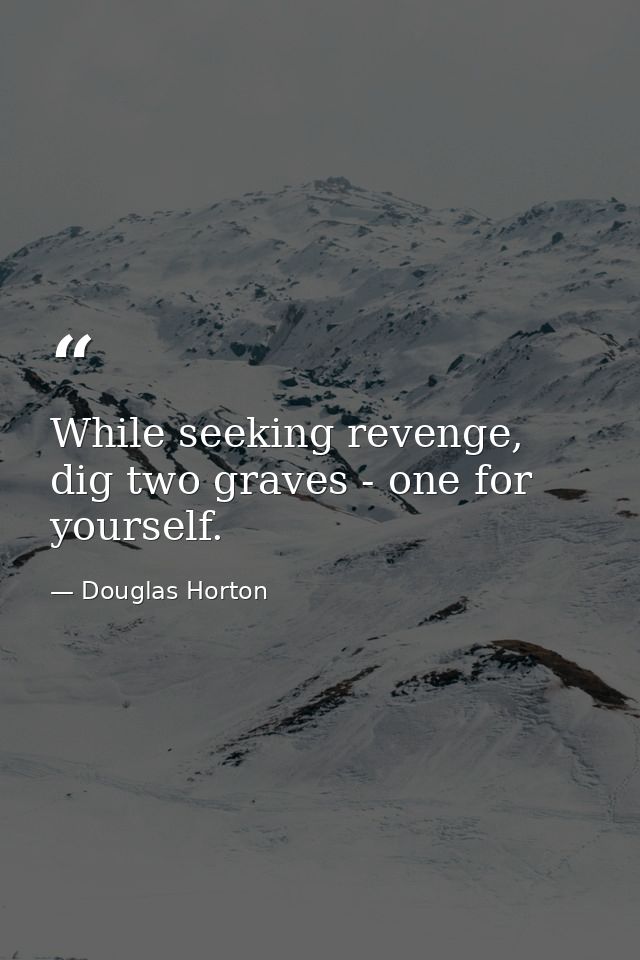 While seeking revenge, dig two graves - one for yourself. — Douglas Horton