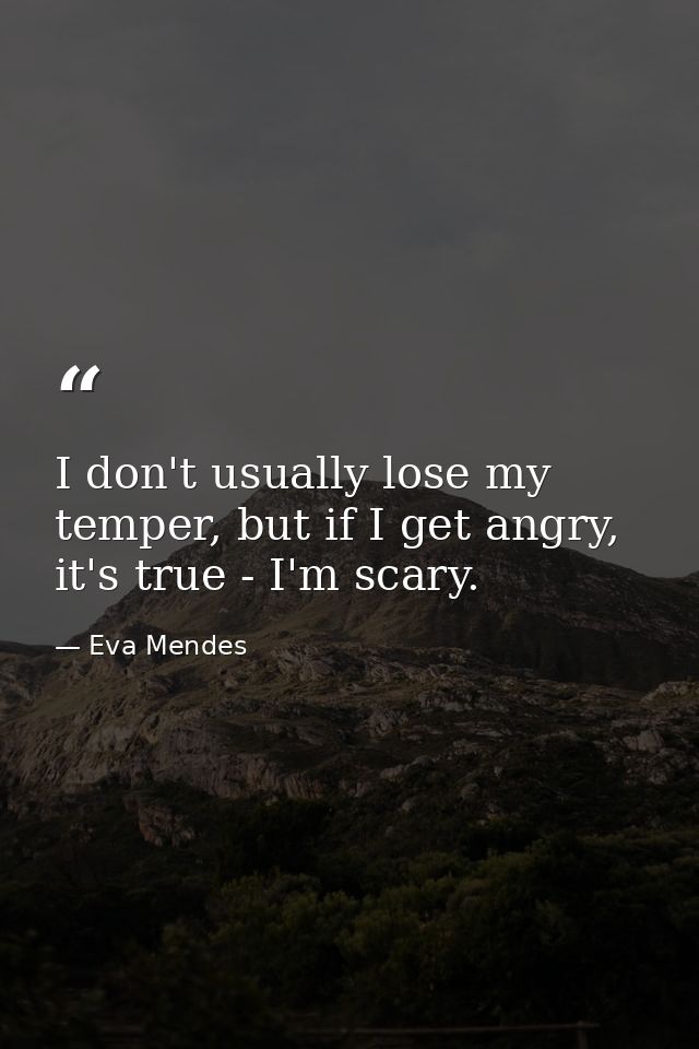 I don't usually lose my temper, but if I get angry, it's true - I'm scary. — Eva Mendes