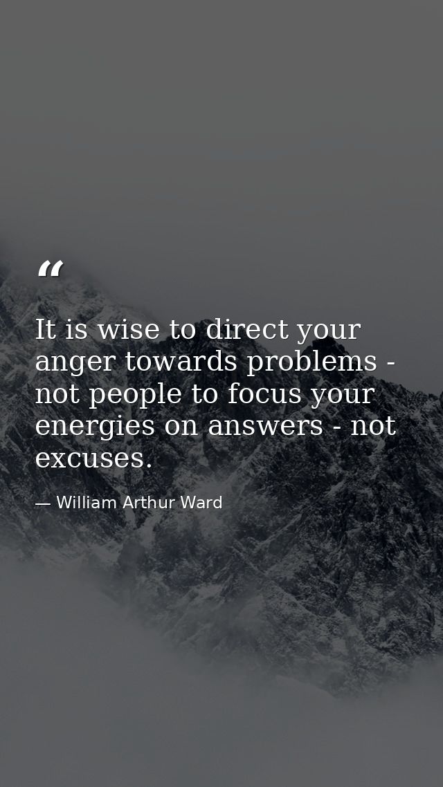 It is wise to direct your anger towards problems - not people to focus your energies on answers - not excuses. — William Arthur Ward