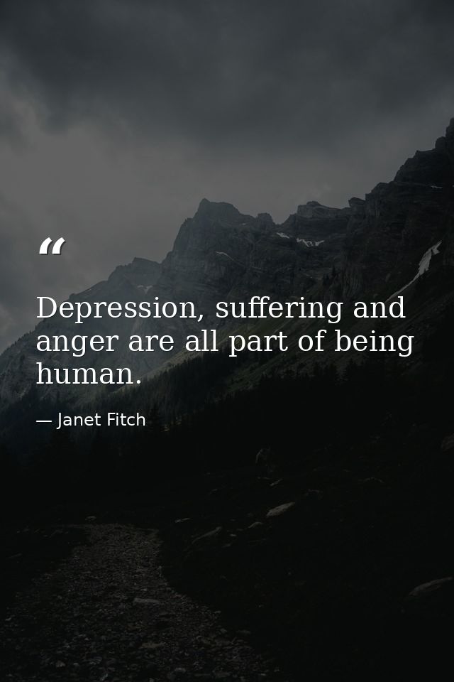 Depression, suffering and anger are all part of being human. — Janet Fitch