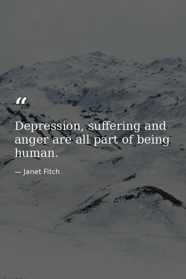 Depression, suffering and anger are all part of being human. — Janet Fitch
