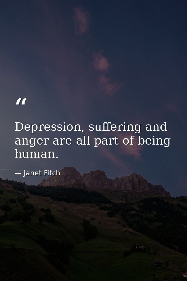 Depression, suffering and anger are all part of being human. — Janet Fitch