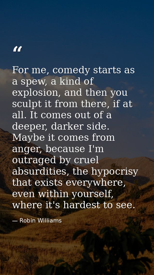 For me, comedy starts as a spew, a kind of explosion, and then you sculpt it from there, if at all. It comes out of a de — Robin Williams