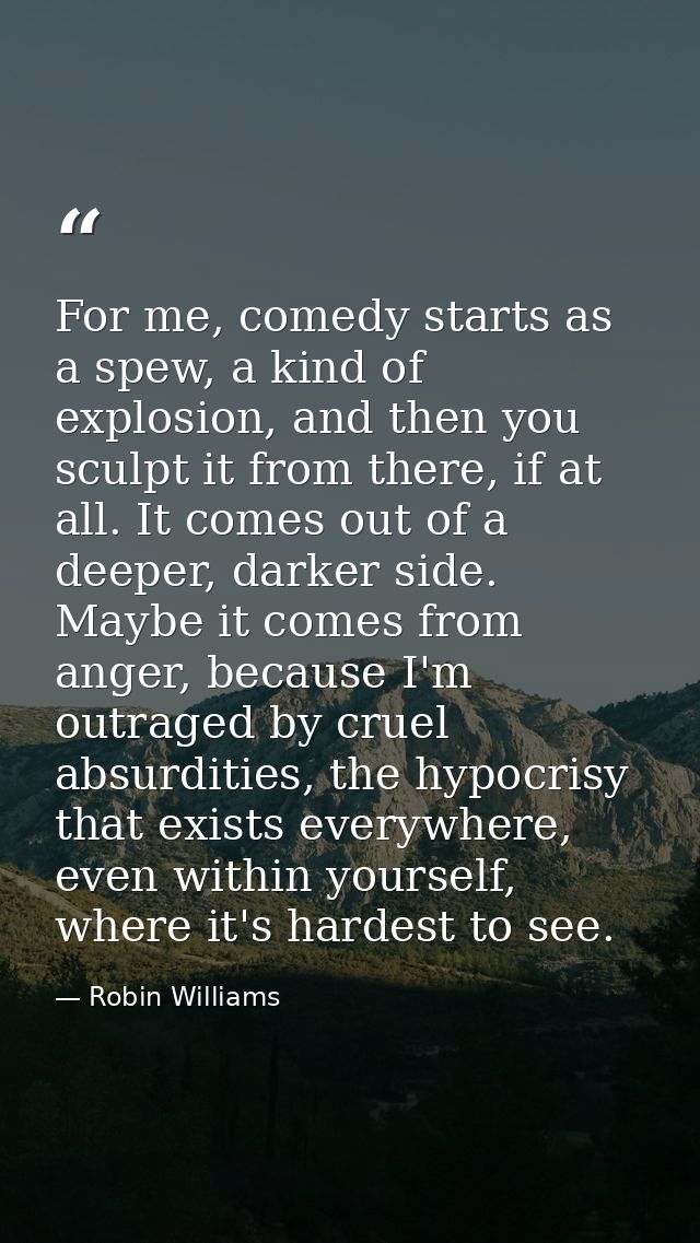For me, comedy starts as a spew, a kind of explosion, and then you sculpt it from there, if at all. It comes out of a de — Robin Williams