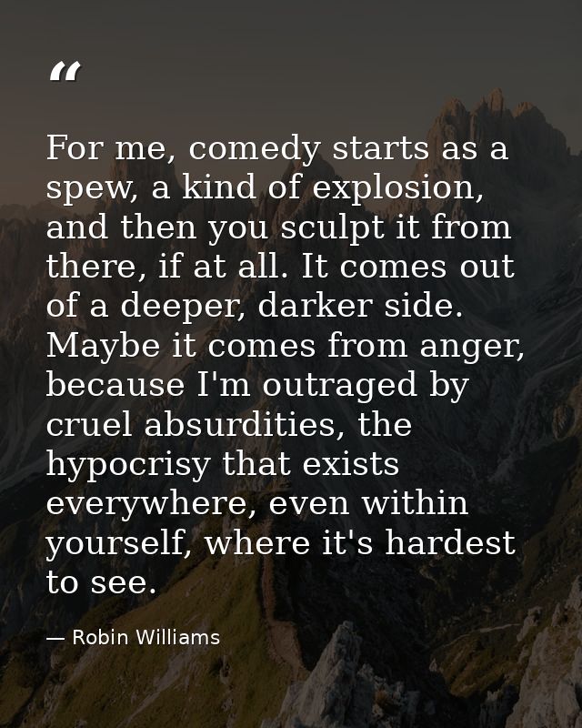 For me, comedy starts as a spew, a kind of explosion, and then you sculpt it from there, if at all. It comes out of a de — Robin Williams