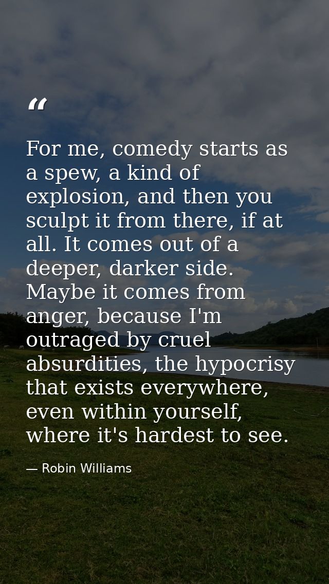 For me, comedy starts as a spew, a kind of explosion, and then you sculpt it from there, if at all. It comes out of a de — Robin Williams