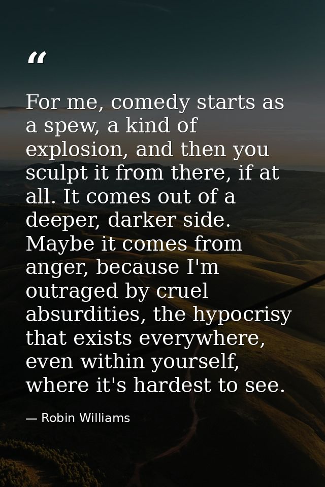 For me, comedy starts as a spew, a kind of explosion, and then you sculpt it from there, if at all. It comes out of a de — Robin Williams