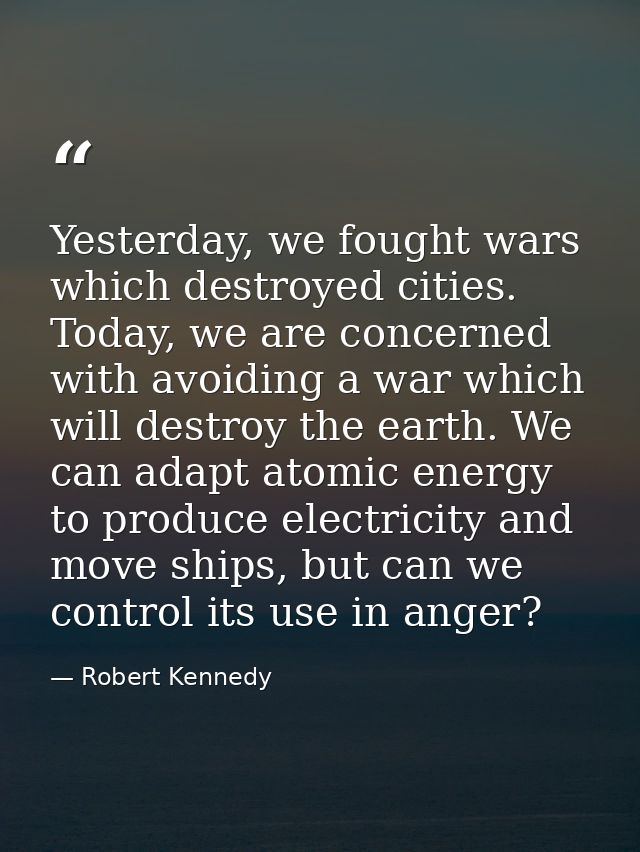 Yesterday, we fought wars which destroyed cities. Today, we are concerned with avoiding a war which will destroy the ear — Robert Kennedy
