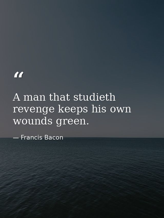 A man that studieth revenge keeps his own wounds green. — Francis Bacon