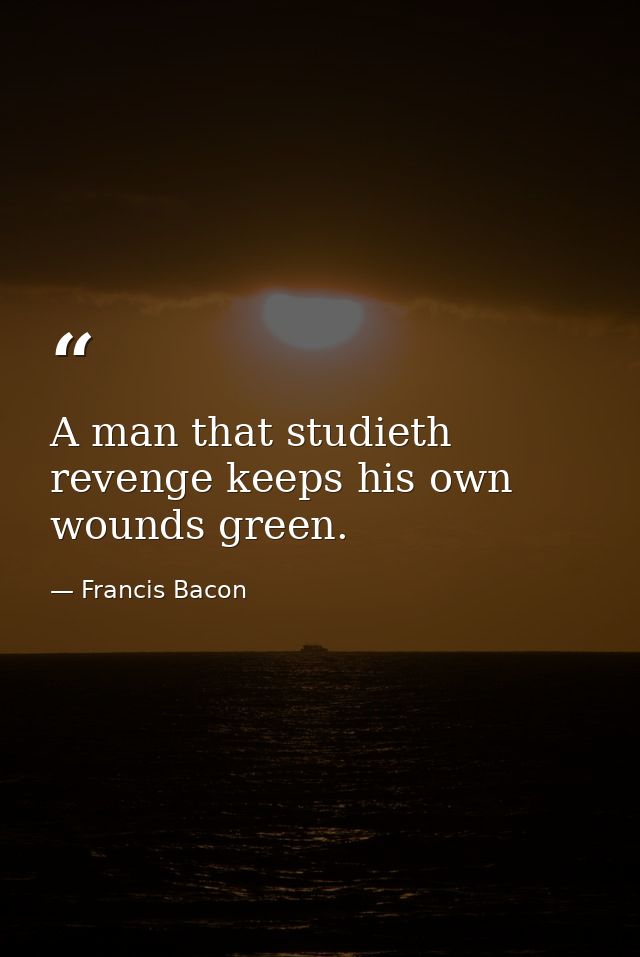 A man that studieth revenge keeps his own wounds green. — Francis Bacon