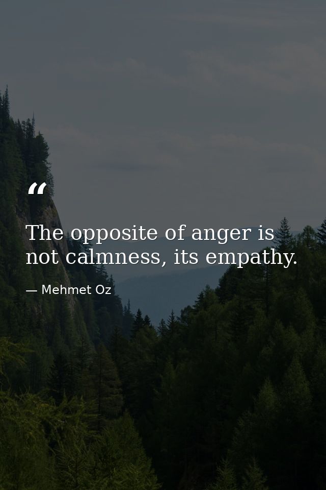 The opposite of anger is not calmness, its empathy. — Mehmet Oz
