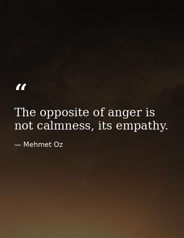 The opposite of anger is not calmness, its empathy. — Mehmet Oz