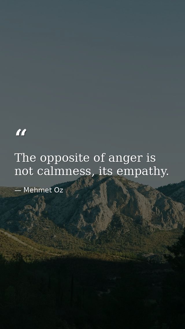 The opposite of anger is not calmness, its empathy. — Mehmet Oz