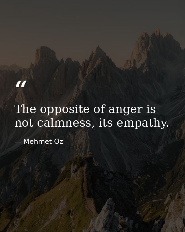 The opposite of anger is not calmness, its empathy. — Mehmet Oz