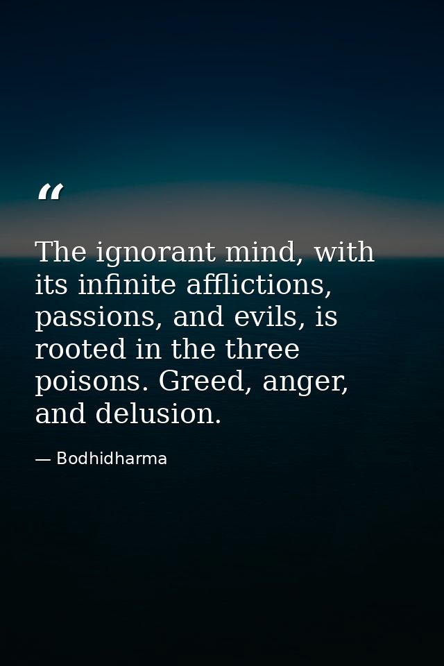 The ignorant mind, with its infinite afflictions, passions, and evils, is rooted in the three poisons. Greed, anger, and — Bodhidharma