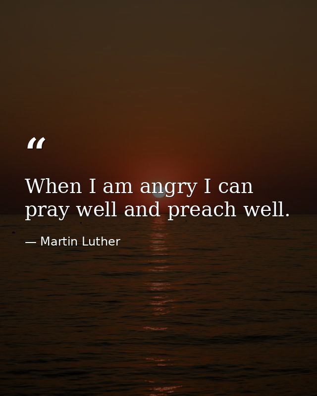 When I am angry I can pray well and preach well. — Martin Luther