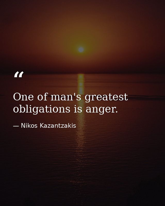 One of man's greatest obligations is anger. — Nikos Kazantzakis