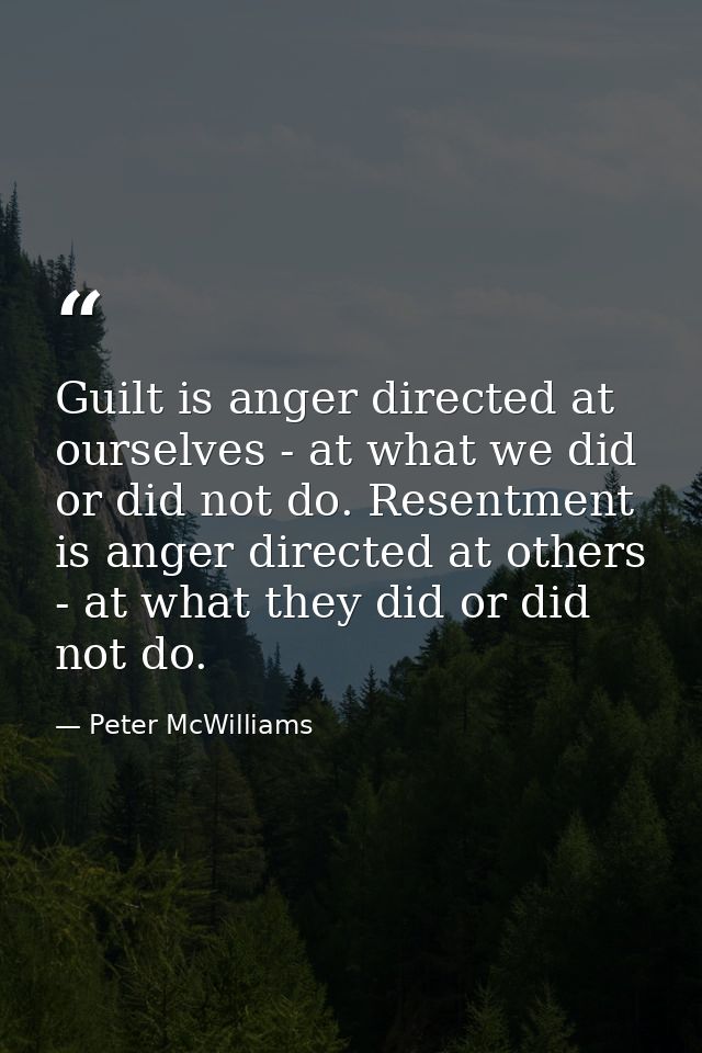 Guilt is anger directed at ourselves - at what we did or did not do. Resentment is anger directed at others - at what th — Peter McWilliams