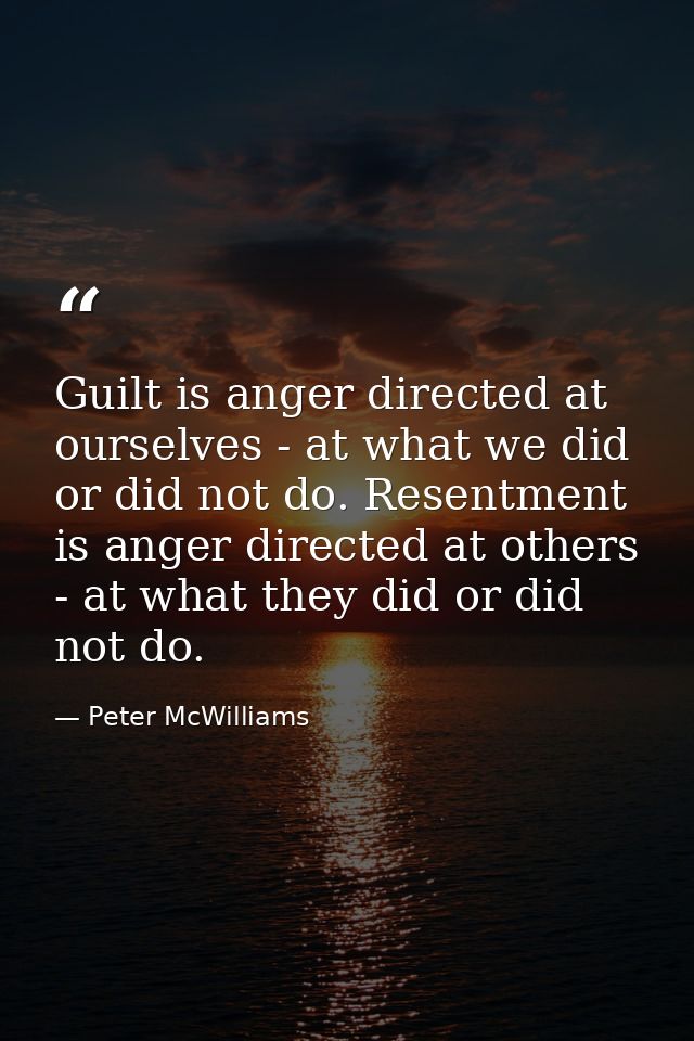 Guilt is anger directed at ourselves - at what we did or did not do. Resentment is anger directed at others - at what th — Peter McWilliams