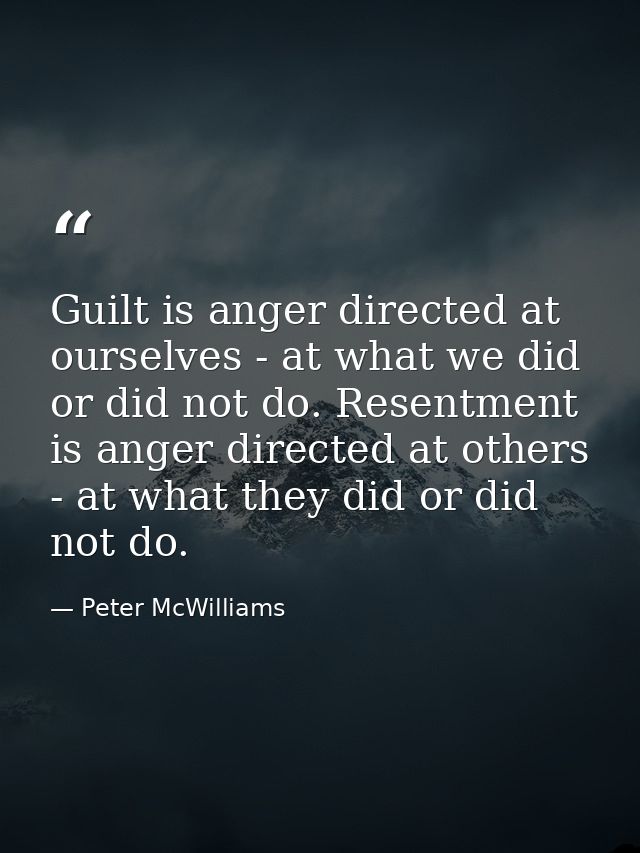 Guilt is anger directed at ourselves - at what we did or did not do. Resentment is anger directed at others - at what th — Peter McWilliams