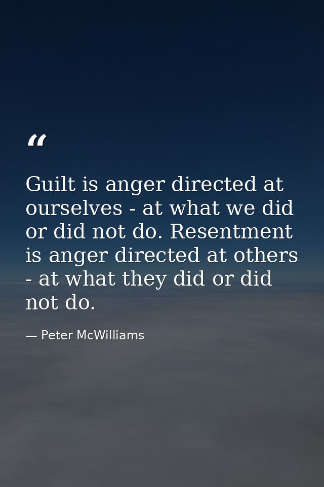 Guilt is anger directed at ourselves - at what we did or did not do. Resentment is anger directed at others - at what th — Peter McWilliams