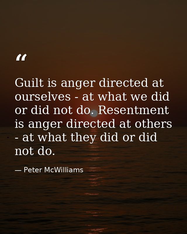 Guilt is anger directed at ourselves - at what we did or did not do. Resentment is anger directed at others - at what th — Peter McWilliams