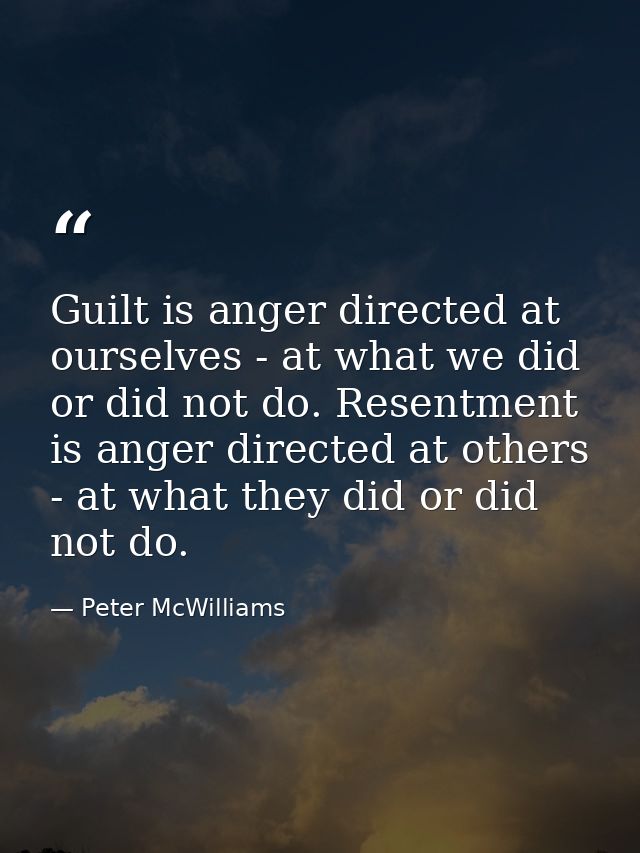 Guilt is anger directed at ourselves - at what we did or did not do. Resentment is anger directed at others - at what th — Peter McWilliams
