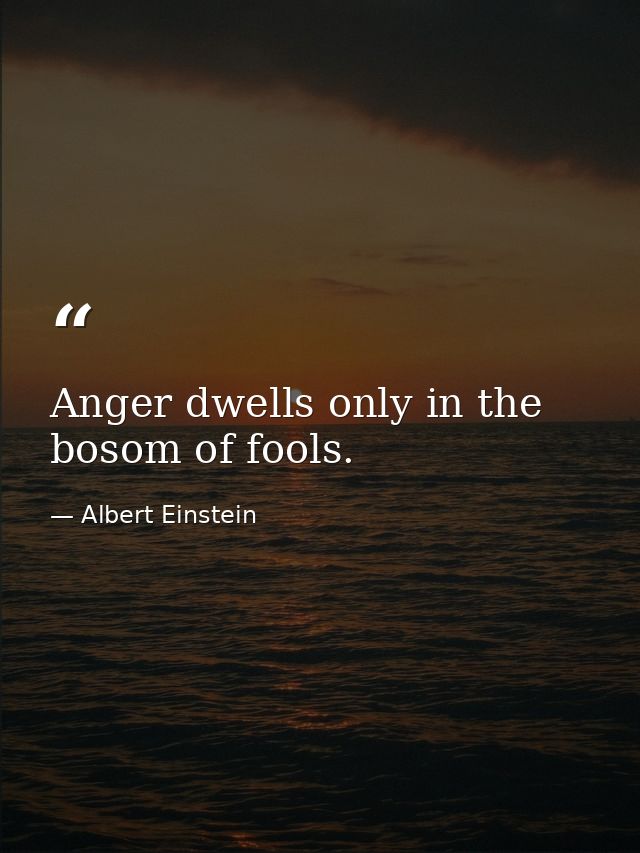 Anger dwells only in the bosom of fools. — Albert Einstein