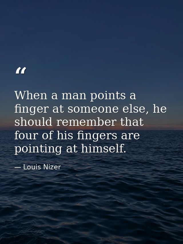 When a man points a finger at someone else, he should remember that four of his fingers are pointing at himself. — Louis Nizer
