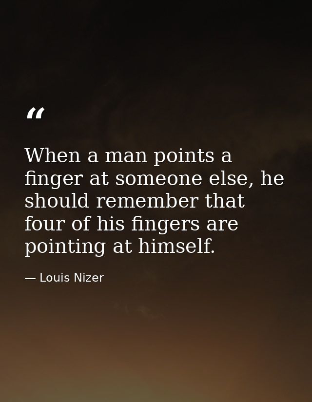 When a man points a finger at someone else, he should remember that four of his fingers are pointing at himself. — Louis Nizer