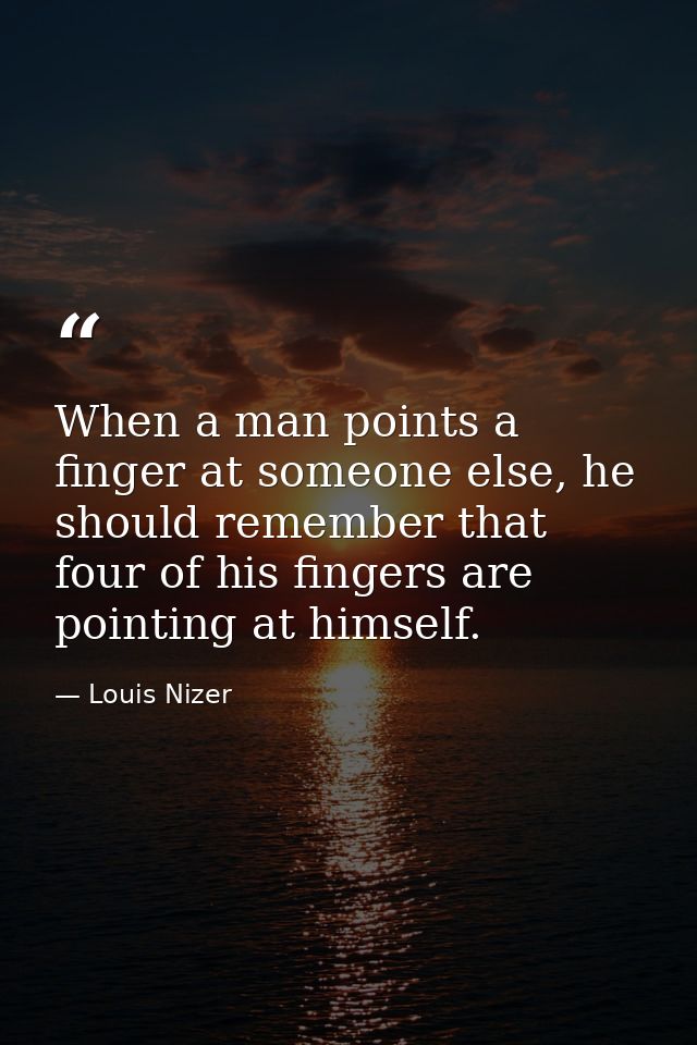 When a man points a finger at someone else, he should remember that four of his fingers are pointing at himself. — Louis Nizer