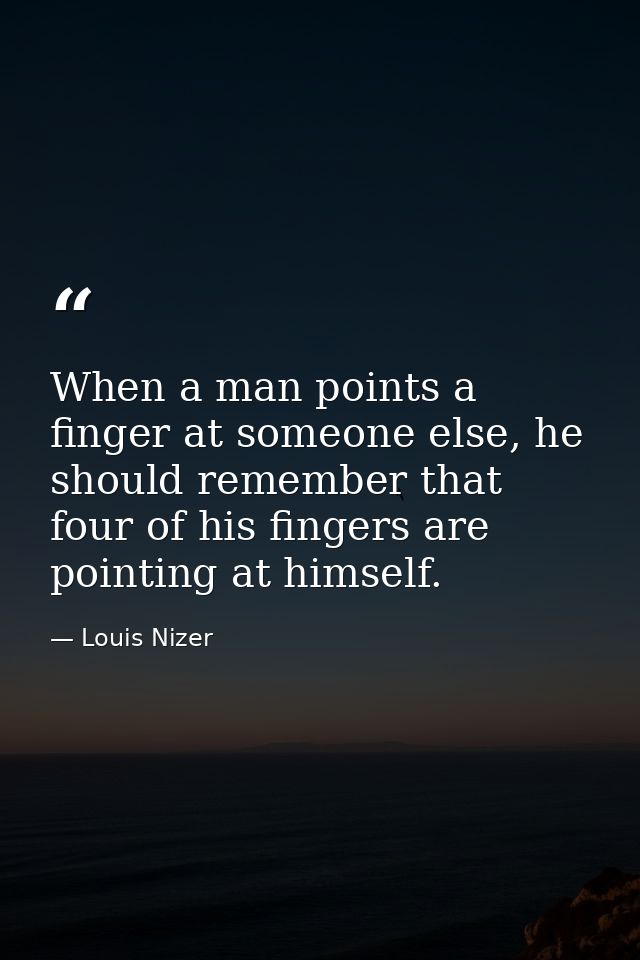 When a man points a finger at someone else, he should remember that four of his fingers are pointing at himself. — Louis Nizer