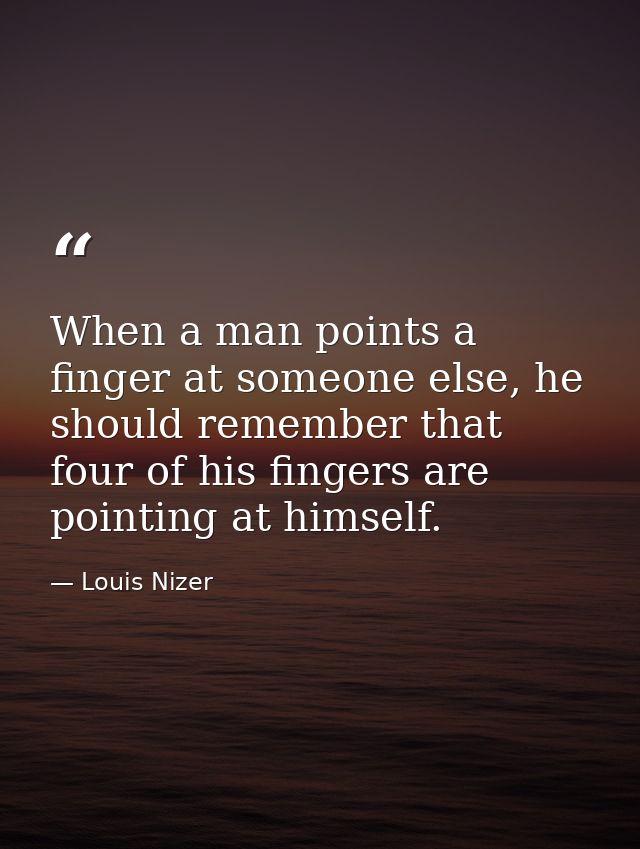 When a man points a finger at someone else, he should remember that four of his fingers are pointing at himself. — Louis Nizer