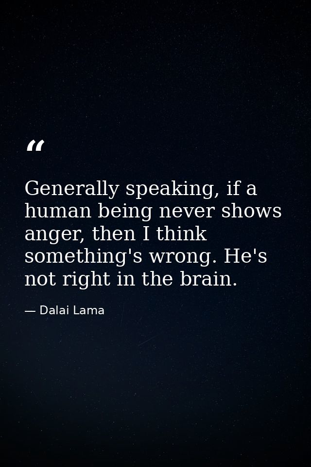 Generally speaking, if a human being never shows anger, then I think something's wrong. He's not right in the brain. — Dalai Lama
