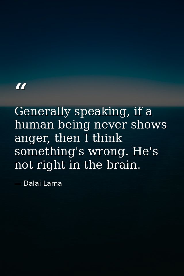 Generally speaking, if a human being never shows anger, then I think something's wrong. He's not right in the brain. — Dalai Lama