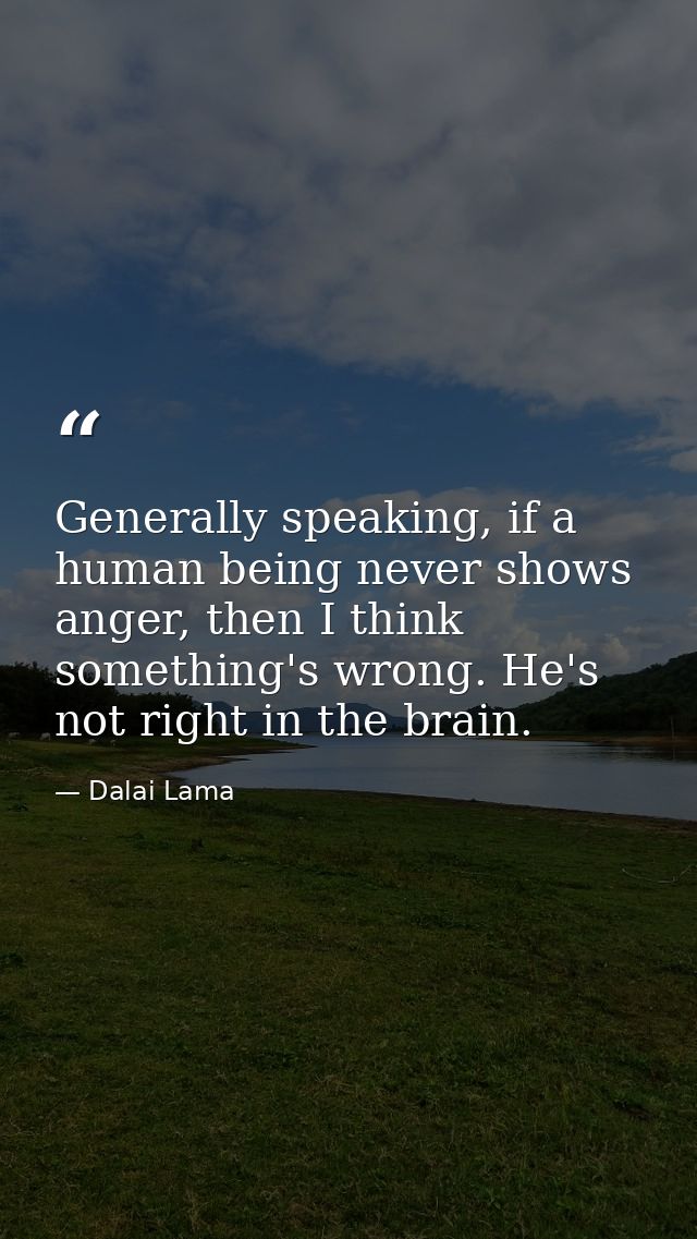 Generally speaking, if a human being never shows anger, then I think something's wrong. He's not right in the brain. — Dalai Lama