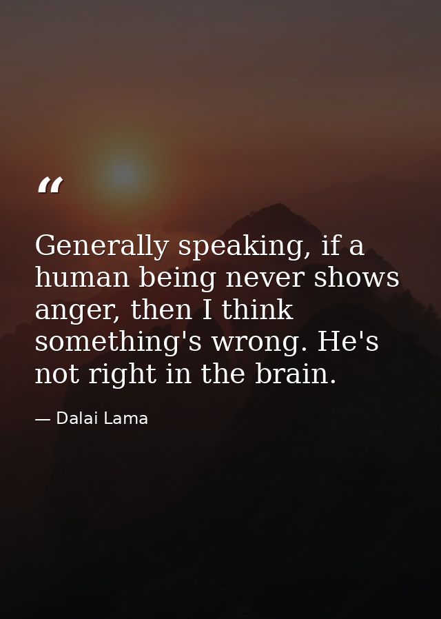Generally speaking, if a human being never shows anger, then I think something's wrong. He's not right in the brain. — Dalai Lama