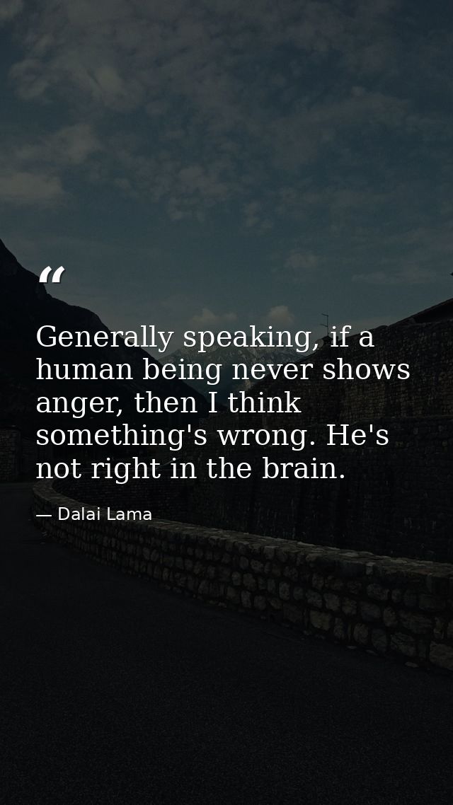 Generally speaking, if a human being never shows anger, then I think something's wrong. He's not right in the brain. — Dalai Lama