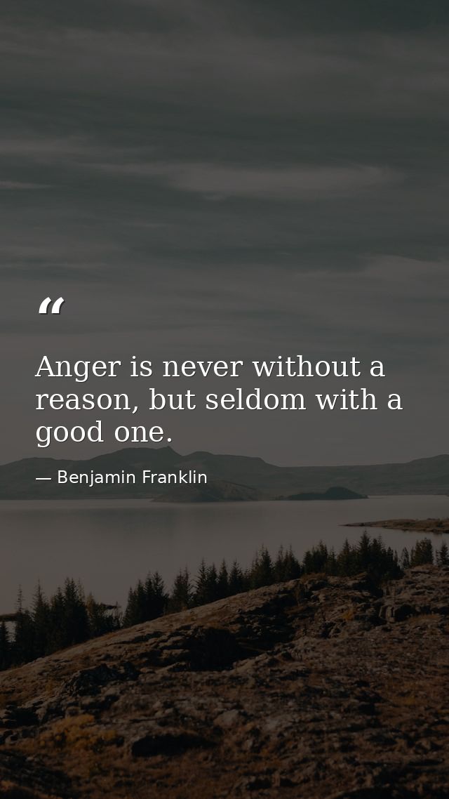Anger is never without a reason, but seldom with a good one. — Benjamin Franklin