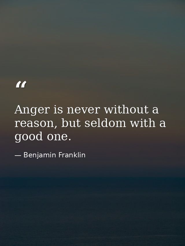 Anger is never without a reason, but seldom with a good one. — Benjamin Franklin