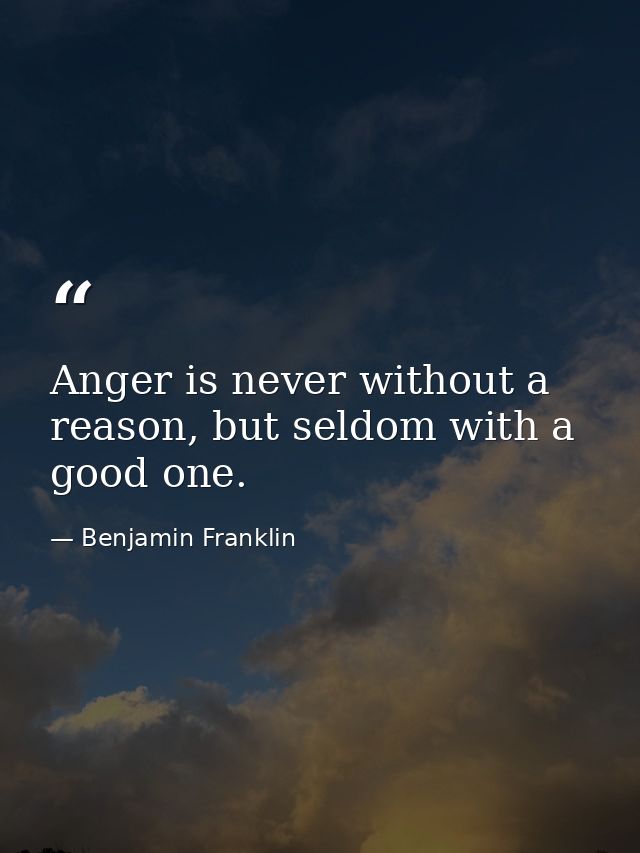 Anger is never without a reason, but seldom with a good one. — Benjamin Franklin